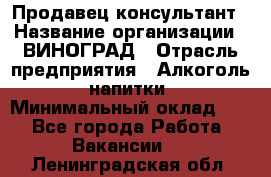 Продавец-консультант › Название организации ­ ВИНОГРАД › Отрасль предприятия ­ Алкоголь, напитки › Минимальный оклад ­ 1 - Все города Работа » Вакансии   . Ленинградская обл.